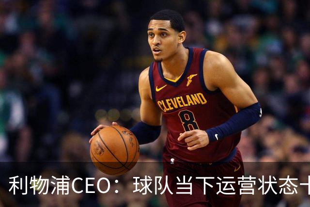 利物浦CEO：球队当下运营状态十分健康，我们满怀期待迎接新赛季