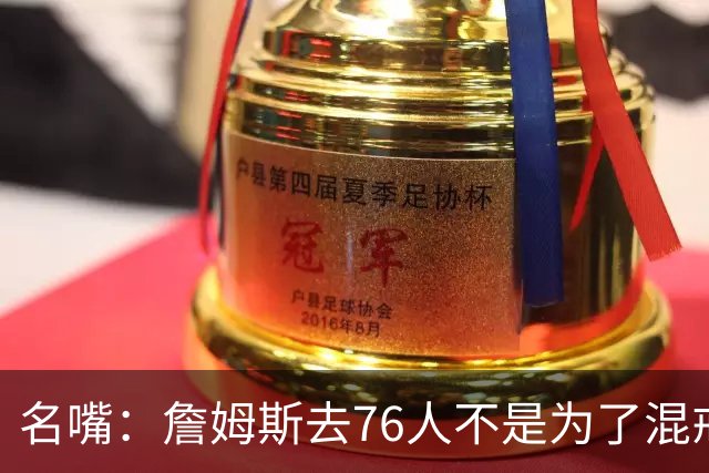 名嘴：詹姆斯去76人不是为了混戒指 他只想打得开心