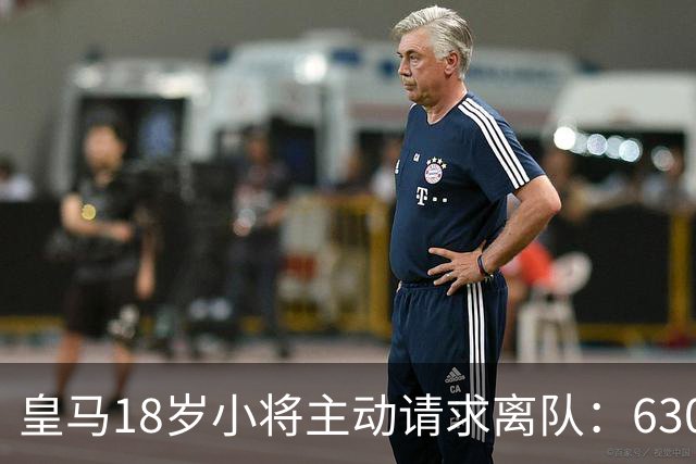皇马18岁小将主动请求离队：6300万转会仅一年就想回老东家