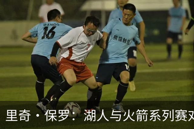 里奇·保罗：湖人与火箭系列赛对勒布朗·詹姆斯的决定产生了影响