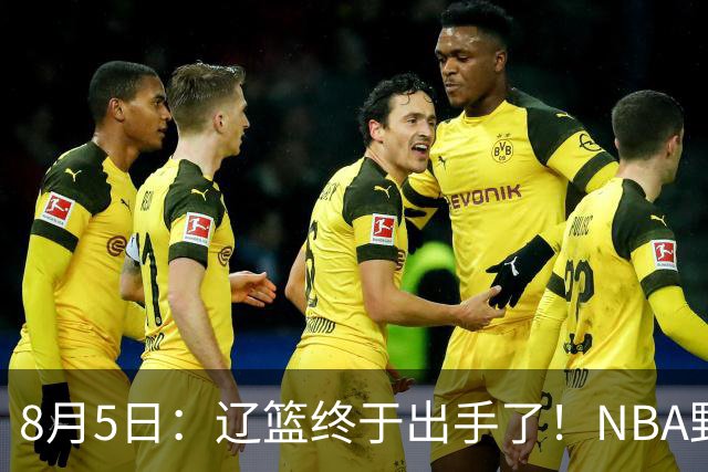 8月5日：辽篮终于出手了！NBA野兽大前锋重大加盟，赵继伟救世主般空降